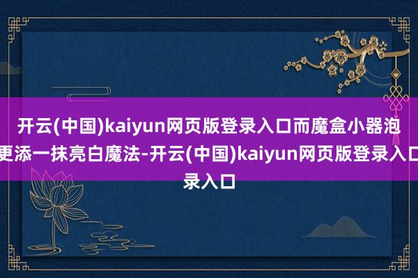 开云(中国)kaiyun网页版登录入口而魔盒小器泡更添一抹亮白魔法-开云(中国)kaiyun网页版登录入口