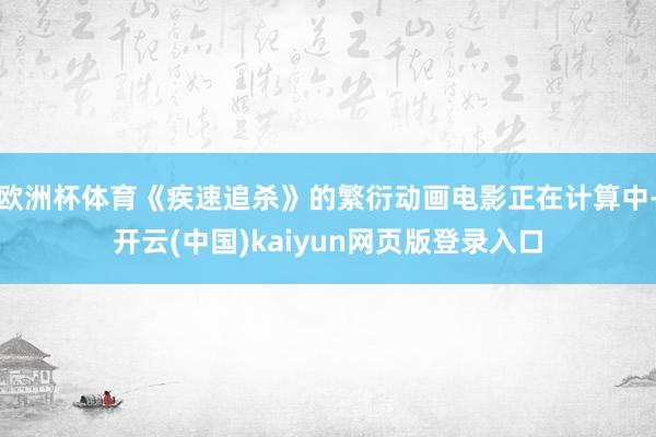 欧洲杯体育《疾速追杀》的繁衍动画电影正在计算中-开云(中国)kaiyun网页版登录入口