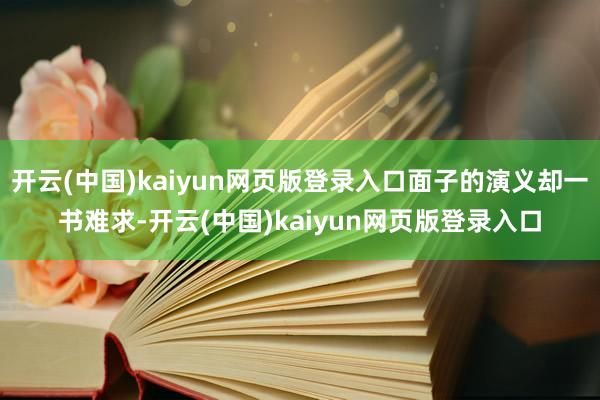 开云(中国)kaiyun网页版登录入口面子的演义却一书难求-开云(中国)kaiyun网页版登录入口