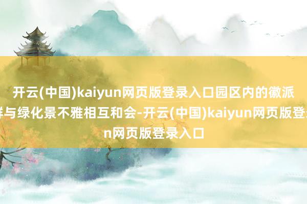 开云(中国)kaiyun网页版登录入口园区内的徽派建筑群与绿化景不雅相互和会-开云(中国)kaiyun网页版登录入口