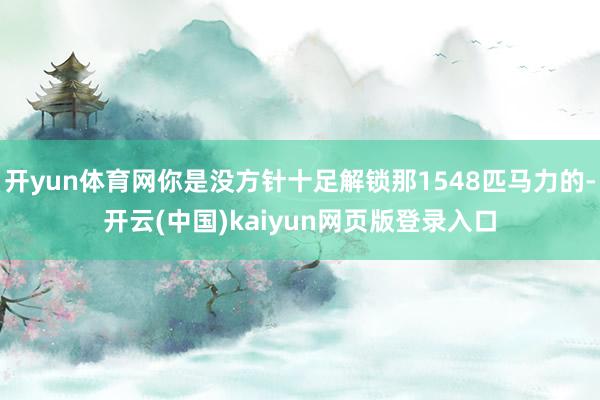 开yun体育网你是没方针十足解锁那1548匹马力的-开云(中国)kaiyun网页版登录入口