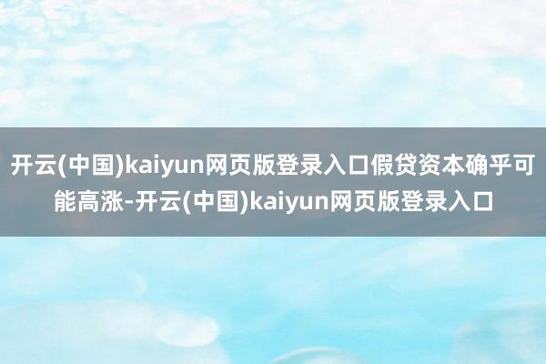 开云(中国)kaiyun网页版登录入口假贷资本确乎可能高涨-开云(中国)kaiyun网页版登录入口
