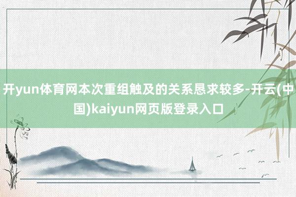 开yun体育网本次重组触及的关系恳求较多-开云(中国)kaiyun网页版登录入口
