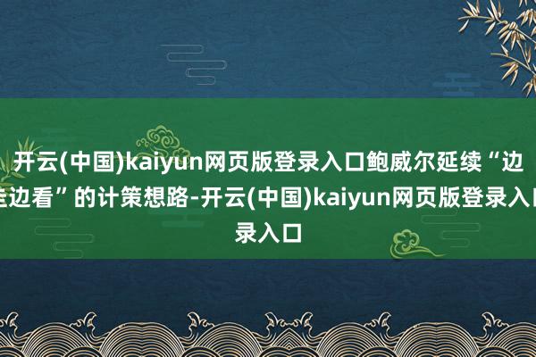 开云(中国)kaiyun网页版登录入口鲍威尔延续“边走边看”的计策想路-开云(中国)kaiyun网页版登录入口