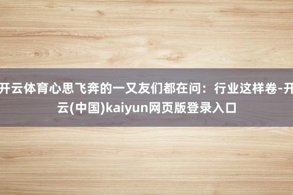 开云体育心思飞奔的一又友们都在问：行业这样卷-开云(中国)kaiyun网页版登录入口