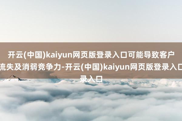开云(中国)kaiyun网页版登录入口可能导致客户流失及消弱竞争力-开云(中国)kaiyun网页版登录入口