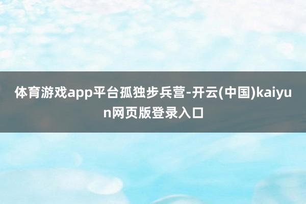 体育游戏app平台孤独步兵营-开云(中国)kaiyun网页版登录入口