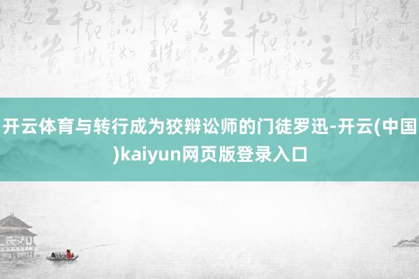 开云体育与转行成为狡辩讼师的门徒罗迅-开云(中国)kaiyun网页版登录入口
