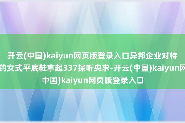 开云(中国)kaiyun网页版登录入口异邦企业对特定带彩色外底的女式平底鞋拿起337探听央求-开云(中国)kaiyun网页版登录入口
