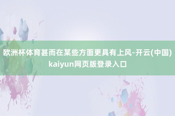 欧洲杯体育甚而在某些方面更具有上风-开云(中国)kaiyun网页版登录入口