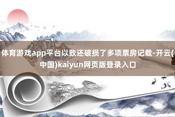 体育游戏app平台以致还破损了多项票房记载-开云(中国)kaiyun网页版登录入口