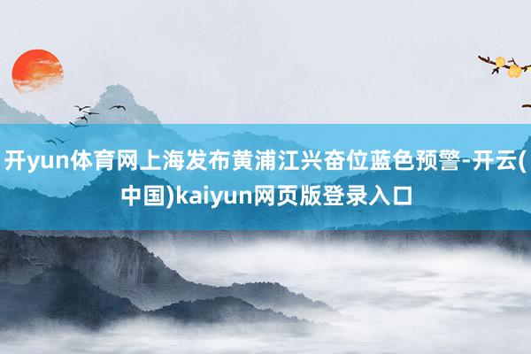 开yun体育网上海发布黄浦江兴奋位蓝色预警-开云(中国)kaiyun网页版登录入口