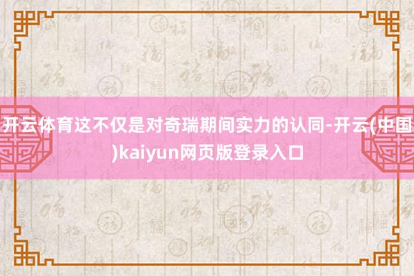 开云体育这不仅是对奇瑞期间实力的认同-开云(中国)kaiyun网页版登录入口