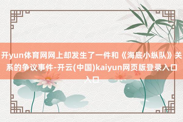 开yun体育网网上却发生了一件和《海底小纵队》关系的争议事件-开云(中国)kaiyun网页版登录入口