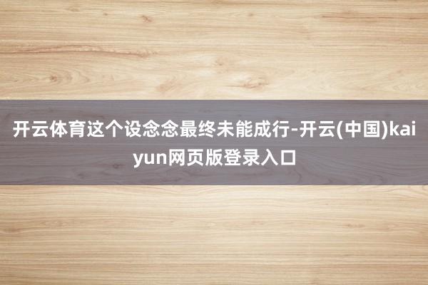 开云体育这个设念念最终未能成行-开云(中国)kaiyun网页版登录入口
