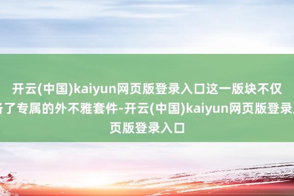 开云(中国)kaiyun网页版登录入口这一版块不仅配备了专属的外不雅套件-开云(中国)kaiyun网页版登录入口