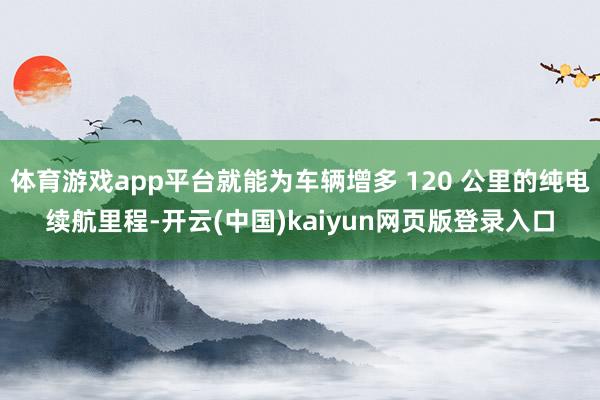 体育游戏app平台就能为车辆增多 120 公里的纯电续航里程-开云(中国)kaiyun网页版登录入口