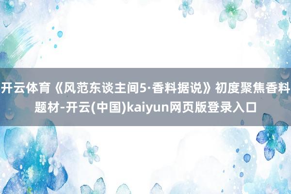 开云体育《风范东谈主间5·香料据说》初度聚焦香料题材-开云(中国)kaiyun网页版登录入口