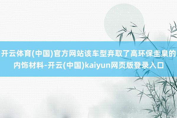 开云体育(中国)官方网站该车型弃取了高环保圭臬的内饰材料-开云(中国)kaiyun网页版登录入口