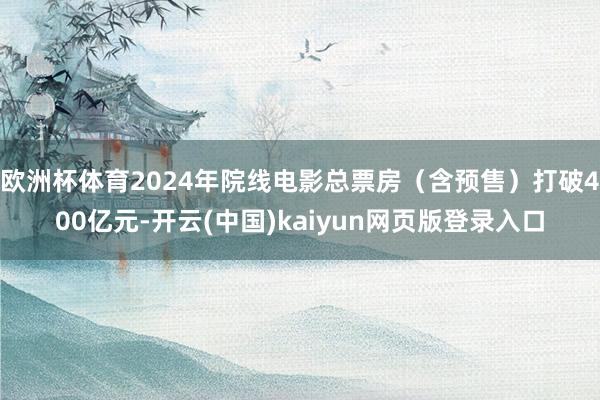 欧洲杯体育2024年院线电影总票房（含预售）打破400亿元-开云(中国)kaiyun网页版登录入口