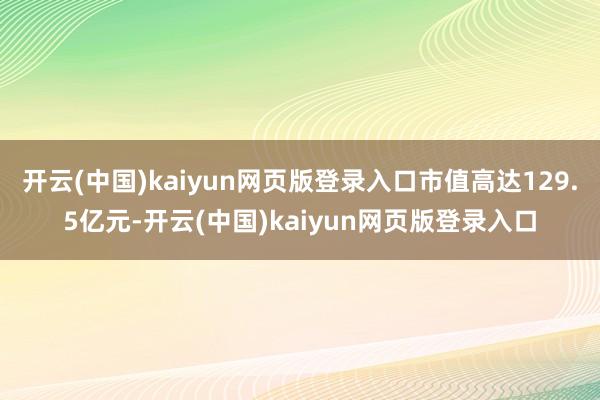 开云(中国)kaiyun网页版登录入口市值高达129.5亿元-开云(中国)kaiyun网页版登录入口
