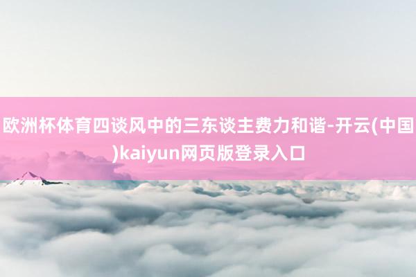 欧洲杯体育四谈风中的三东谈主费力和谐-开云(中国)kaiyun网页版登录入口