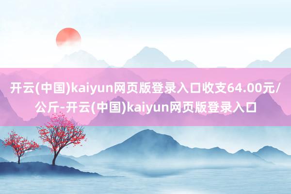 开云(中国)kaiyun网页版登录入口收支64.00元/公斤-开云(中国)kaiyun网页版登录入口