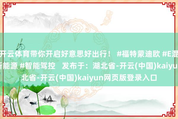 开云体育带你开启好意思好出行！ #福特蒙迪欧 #E混动 #省油 #蓝牌新能源 #智能驾控   发布于：湖北省-开云(中国)kaiyun网页版登录入口