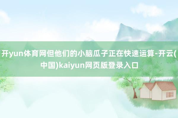 开yun体育网但他们的小脑瓜子正在快速运算-开云(中国)kaiyun网页版登录入口