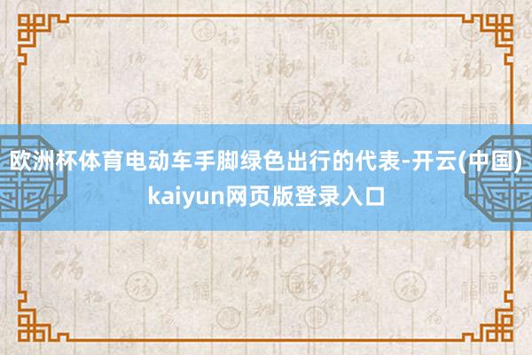 欧洲杯体育电动车手脚绿色出行的代表-开云(中国)kaiyun网页版登录入口