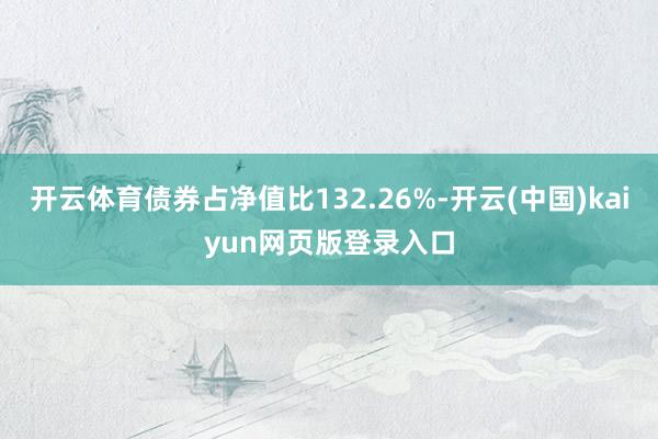 开云体育债券占净值比132.26%-开云(中国)kaiyun网页版登录入口