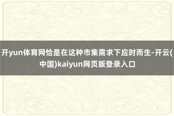 开yun体育网恰是在这种市集需求下应时而生-开云(中国)kaiyun网页版登录入口