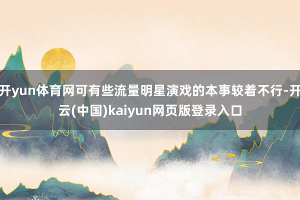 开yun体育网可有些流量明星演戏的本事较着不行-开云(中国)kaiyun网页版登录入口