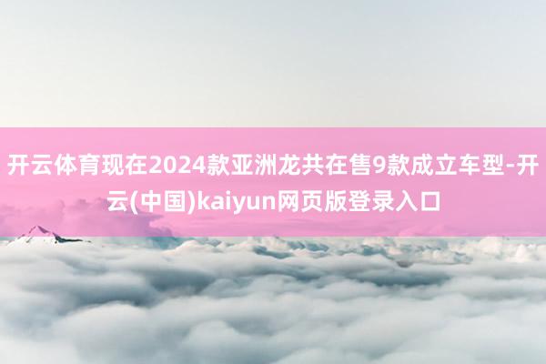 开云体育现在2024款亚洲龙共在售9款成立车型-开云(中国)kaiyun网页版登录入口