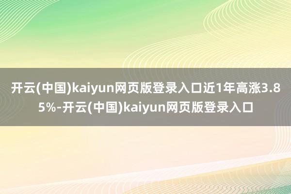 开云(中国)kaiyun网页版登录入口近1年高涨3.85%-开云(中国)kaiyun网页版登录入口