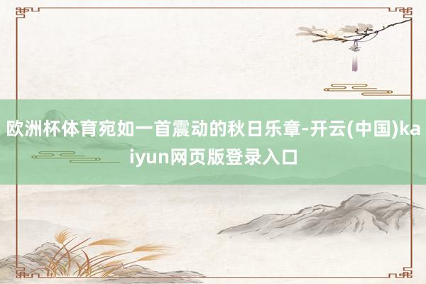 欧洲杯体育宛如一首震动的秋日乐章-开云(中国)kaiyun网页版登录入口