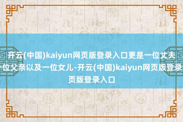 开云(中国)kaiyun网页版登录入口更是一位丈夫、一位父亲以及一位女儿-开云(中国)kaiyun网页版登录入口