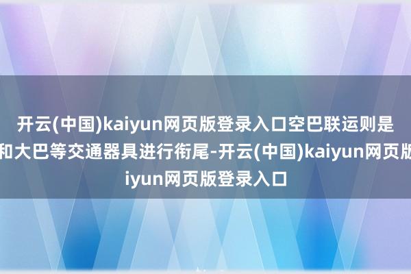 开云(中国)kaiyun网页版登录入口空巴联运则是指将飞机和大巴等交通器具进行衔尾-开云(中国)kaiyun网页版登录入口