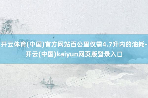 开云体育(中国)官方网站百公里仅需4.7升内的油耗-开云(中国)kaiyun网页版登录入口