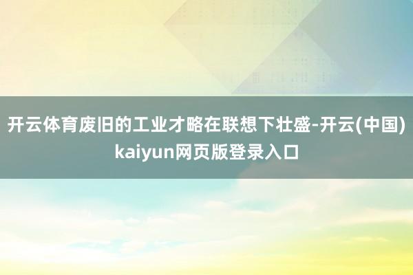 开云体育废旧的工业才略在联想下壮盛-开云(中国)kaiyun网页版登录入口