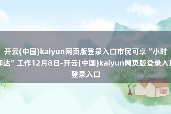 开云(中国)kaiyun网页版登录入口市民可享“小时即达”工作12月8日-开云(中国)kaiyun网页版登录入口