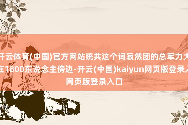 开云体育(中国)官方网站统共这个词寂然团的总军力大要在1800东说念主傍边-开云(中国)kaiyun网页版登录入口