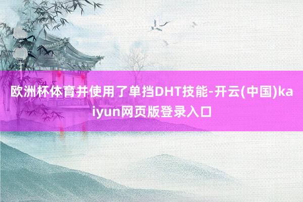 欧洲杯体育并使用了单挡DHT技能-开云(中国)kaiyun网页版登录入口