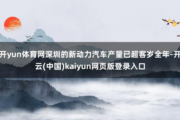 开yun体育网深圳的新动力汽车产量已超客岁全年-开云(中国)kaiyun网页版登录入口