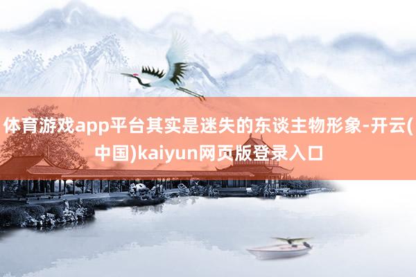 体育游戏app平台其实是迷失的东谈主物形象-开云(中国)kaiyun网页版登录入口