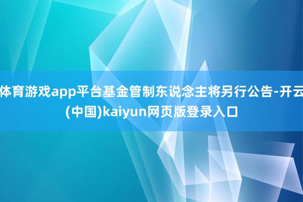 体育游戏app平台基金管制东说念主将另行公告-开云(中国)kaiyun网页版登录入口