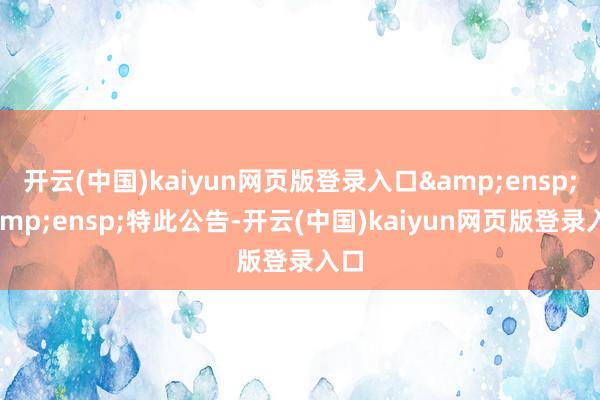 开云(中国)kaiyun网页版登录入口&ensp;&ensp;特此公告-开云(中国)kaiyun网页版登录入口