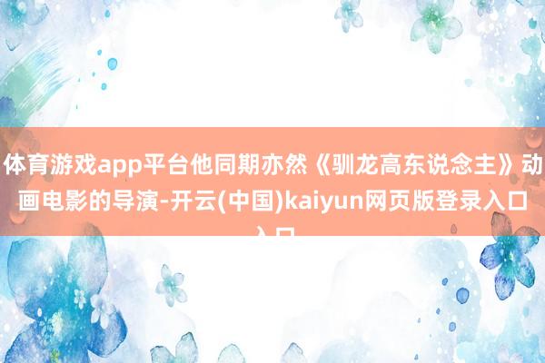 体育游戏app平台他同期亦然《驯龙高东说念主》动画电影的导演-开云(中国)kaiyun网页版登录入口