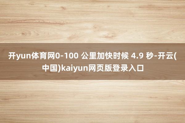 开yun体育网0-100 公里加快时候 4.9 秒-开云(中国)kaiyun网页版登录入口