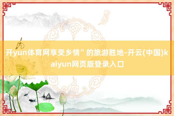 开yun体育网享受乡情”的旅游胜地-开云(中国)kaiyun网页版登录入口